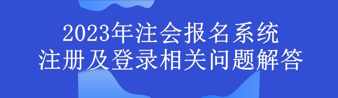 2023年注会报名系统注册及登录相关问题解答