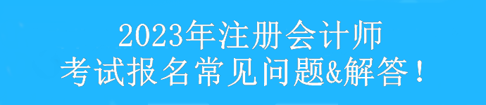 【汇总】2023年注册会计师考试报考常见问题&解答！速看>
