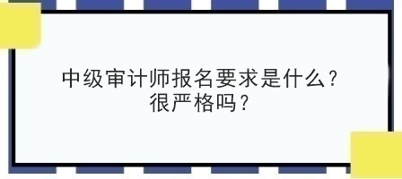 中级审计师报名要求是什么？很严格吗？