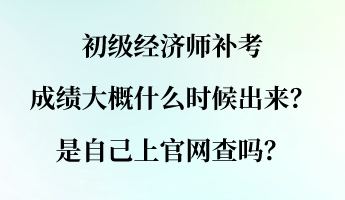 初级经济师补考成绩大概什么时候出来?是自己上官网查吗? 初级经济师补考成绩大概什么时候出来?是自己上官网查吗?
