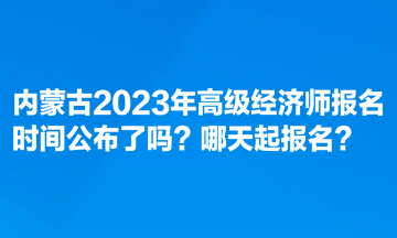 内蒙古2023年高级经济师报名时间公布了吗?哪天起报名? 内蒙古2023年高级经济师报名时间公布了吗?哪天起报名?