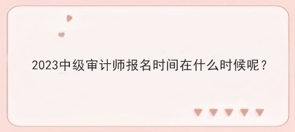 2023中级审计师报名时间在什么时候呢? 2023中级审计师报名时间在什么时候呢?