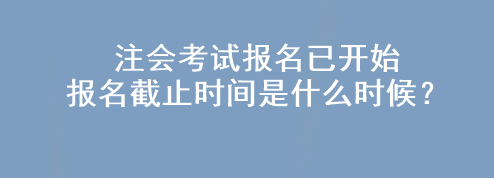 注会考试报名已开始 报名截止时间是什么时候? 注会考试报名已开始 报名截止时间是什么时候?