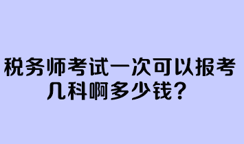 税务师考试一次可以报考几科啊多少钱? 税务师考试一次可以报考几科啊多少钱?