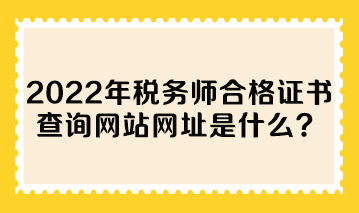 2022年税务师合格证书查询网站网址是什么? 2022年税务师合格证书查询网站网址是什么?