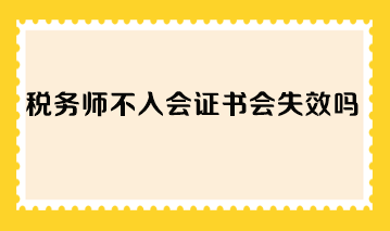 税务师不入会证书会失效吗? 税务师不入会证书会失效吗?
