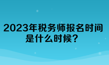 2023年税务师报名时间是什么时候？