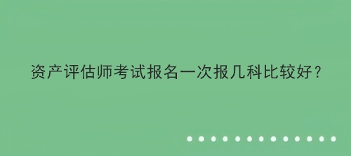 资产评估师考试报名一次报几科比较好？