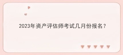 2023年资产评估师考试几月份报名？