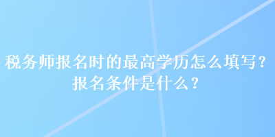 税务师报名时的最高学历怎么填写？报名条件是什么？
