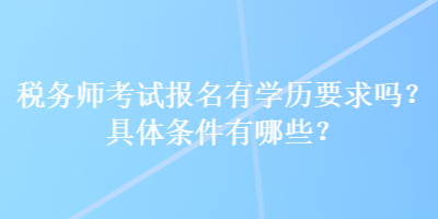 税务师考试报名有学历要求吗？具体条件有哪些？
