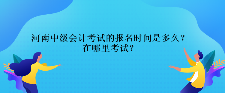 河南中级会计考试的报名时间是多久？在哪里考试？