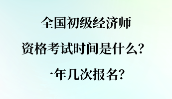 全国初级经济师资格考试时间是什么?一年几次报名? 全国初级经济师资格考试时间是什么?一年几次报名?
