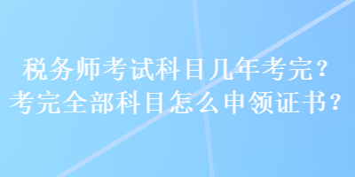 税务师考试科目几年考完？考完全部科目怎么申领证书？
