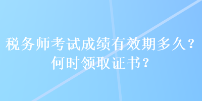 税务师考试成绩有效期多久？何时领取证书？