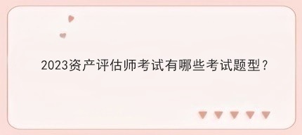 2023资产评估师考试有哪些考试题型? 2023资产评估师考试有哪些考试题型?