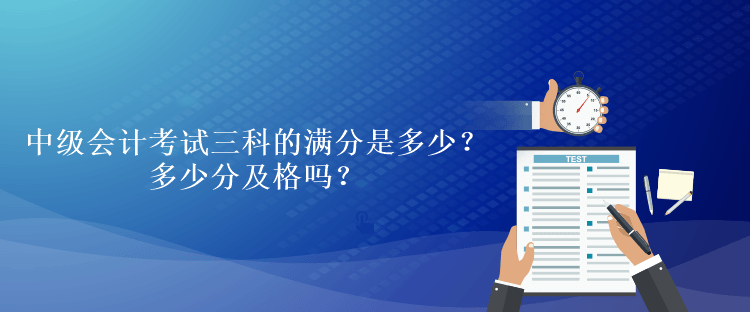 中级会计考试三科的满分是多少?多少分及格吗? 中级会计考试三科的满分是多少?多少分及格吗?