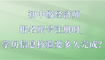 初中级经济师报名账号注册时,学历信息核验要多久完成? 初中级经济师报名账号注册时,学历信息核验要多久完成?