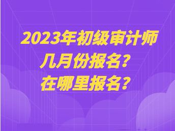 2023年初级审计师几月份报名？在哪里报名？