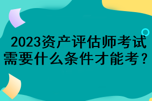 2023资产评估师考试需要什么条件才能考? 2023资产评估师考试需要什么条件才能考?