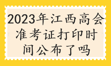 2023年江西高会准考证打印时间公布了吗 2023年江西高会准考证打印时间公布了吗