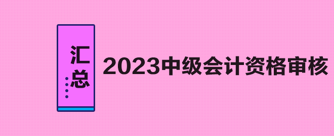 汇总:2023年中级会计职称考试资格审核方式及要求 汇总:2023年中级会计职称考试资格审核方式及要求