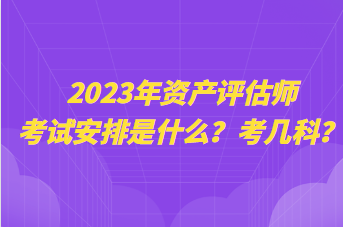 2023年资产评估师考试安排是什么?考几科? 2023年资产评估师考试安排是什么?考几科?
