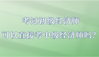 考过初级经济师 可以直接考中级经济师吗? 考过初级经济师 可以直接考中级经济师吗?