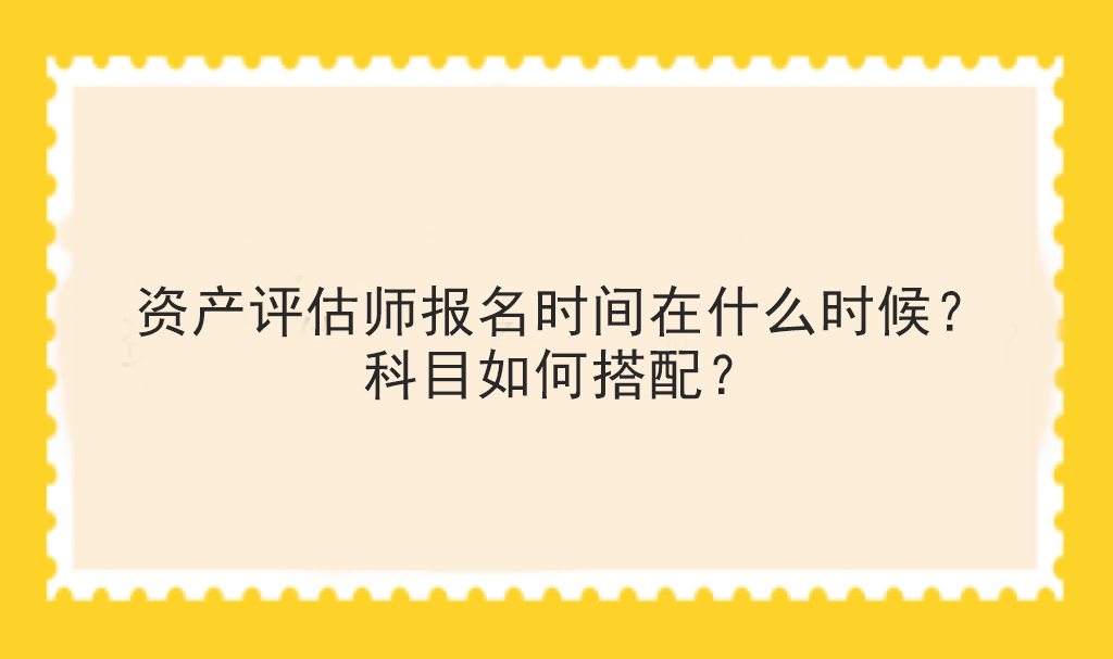 资产评估师报名时间在什么时候？科目如何搭配？