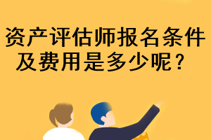 资产评估师报名条件及费用是多少呢？