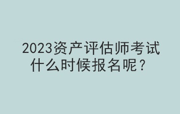 2023资产评估师考试什么时候报名呢？