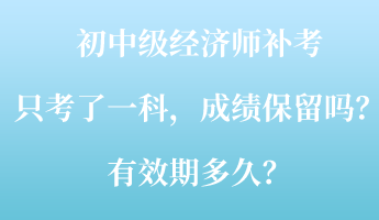 初中级经济师补考只考了一科,成绩保留吗?有效期多久? 初中级经济师补考只考了一科,成绩保留吗?有效期多久?