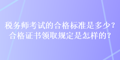 税务师考试的合格标准是多少？合格证书领取规定是怎样的？