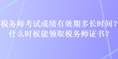 税务师考试成绩有效期多长时间?什么时候能领取税务师证书? 税务师考试成绩有效期多长时间?什么时候能领取税务师证书?