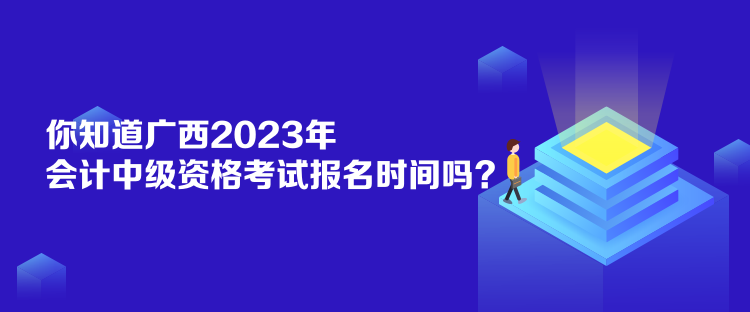 你知道广西2023年会计中级资格考试报名时间吗? 你知道广西2023年会计中级资格考试报名时间吗?