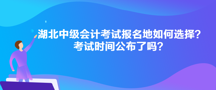 湖北中级会计考试报名地如何选择?考试时间公布了吗? 湖北中级会计考试报名地如何选择?考试时间公布了吗?