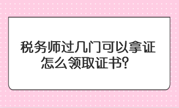 税务师过几门可以拿证 税务师过几门可以拿证