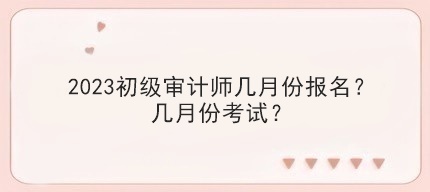 2023初级审计师几月份报名?几月份考试? 2023初级审计师几月份报名?几月份考试?