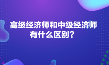 高级经济师和中级经济师有什么区别? 高级经济师和中级经济师有什么区别?