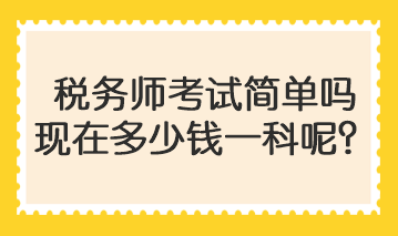 税务师考试简单吗现在多少钱一科呢? 税务师考试简单吗现在多少钱一科呢?