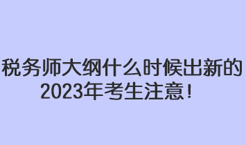 税务师大纲什么时候出新的2023年考生注意! 税务师大纲什么时候出新的2023年考生注意!