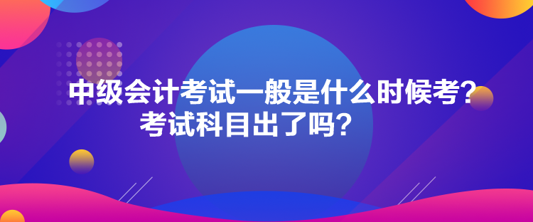 中级会计考试一般是什么时候考？考试科目出了吗？