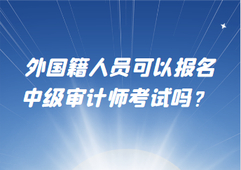 外国籍人员可以报名中级审计师考试吗? 外国籍人员可以报名中级审计师考试吗?