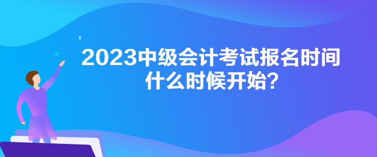 2023中级会计考试报名时间什么时候开始？