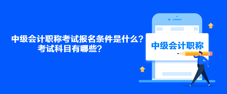 中级会计职称考试报名条件是什么?考试科目有哪些? 中级会计职称考试报名条件是什么?考试科目有哪些?
