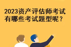 2023资产评估师考试有哪些考试题型呢？