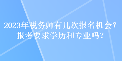2023年税务师有几次报名机会？报考要求学历和专业吗？