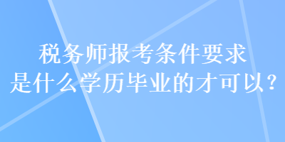 税务师报考条件要求是什么学历毕业的才可以？