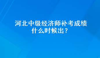 河北中级经济师补考成绩什么时候出? 河北中级经济师补考成绩什么时候出?