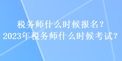 税务师什么时候报名?2023年税务师什么时候考试? 税务师什么时候报名?2023年税务师什么时候考试?